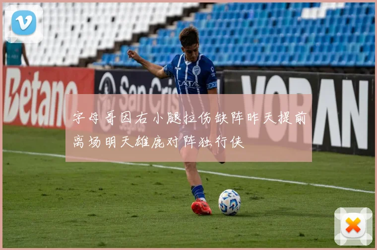 字母哥因右小腿拉伤缺阵昨天提前离场明天雄鹿对阵独行侠