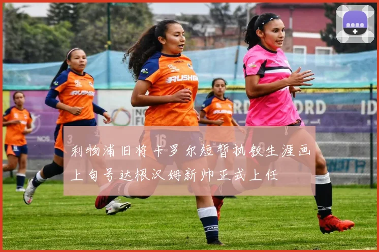 利物浦旧将卡罗尔短暂执教生涯画上句号达根汉姆新帅正式上任