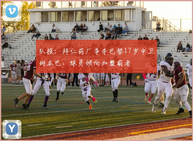 队报：拜仁药厂争夺巴黎17岁中卫姆本巴，球员倾向加盟前者