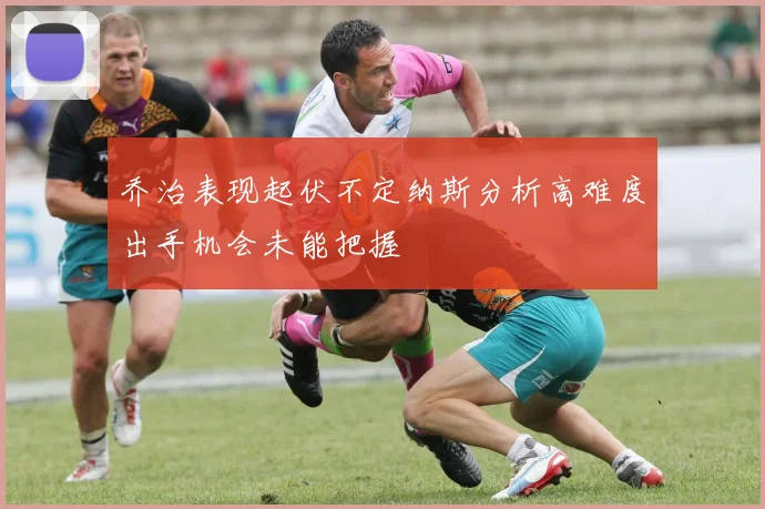 乔治表现起伏不定纳斯分析高难度出手机会未能把握