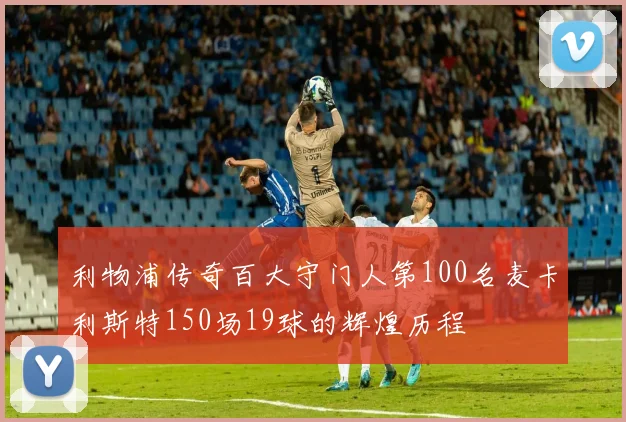 利物浦传奇百大守门人第100名麦卡利斯特150场19球的辉煌历程