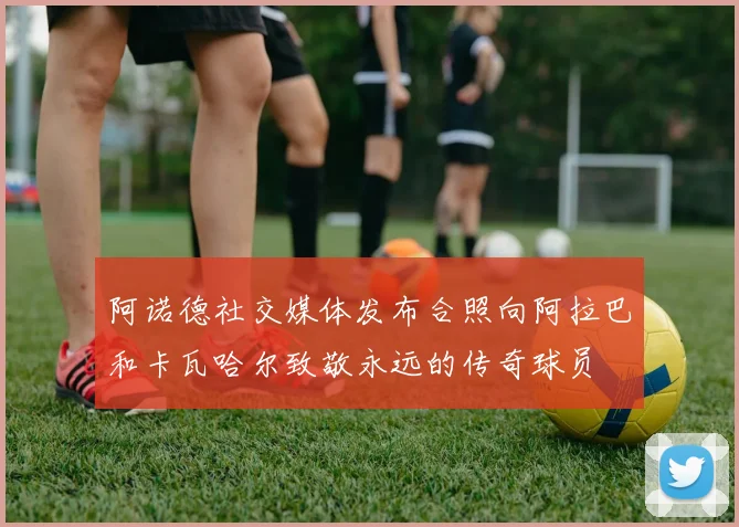 阿诺德社交媒体发布合照向阿拉巴和卡瓦哈尔致敬永远的传奇球员