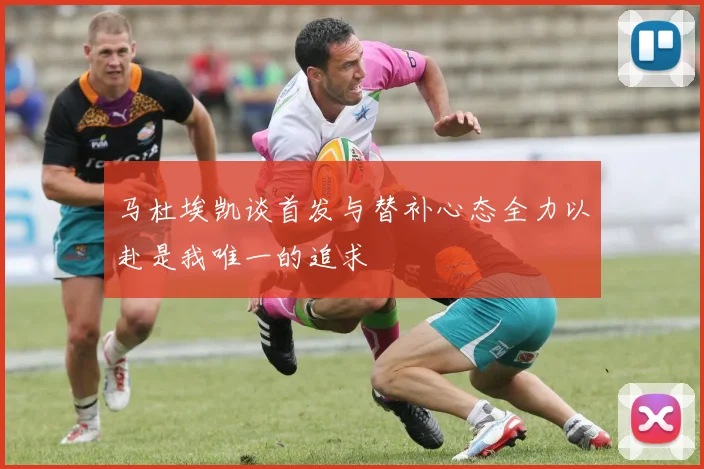 马杜埃凯谈首发与替补心态全力以赴是我唯一的追求