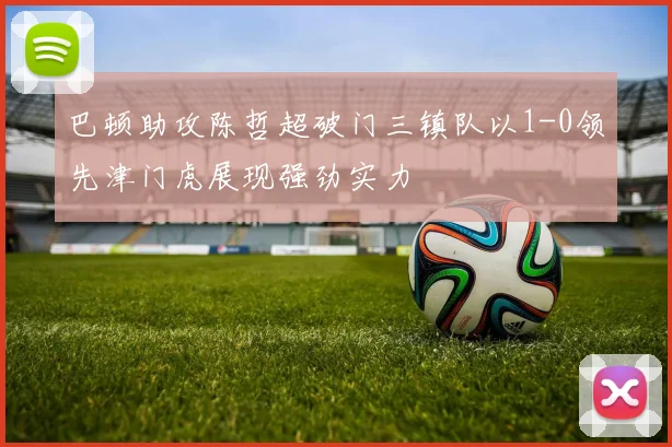 巴顿助攻陈哲超破门三镇队以1-0领先津门虎展现强劲实力