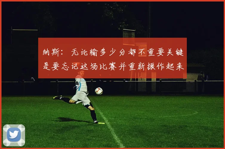 纳斯：无论输多少分都不重要关键是要忘记这场比赛并重新振作起来