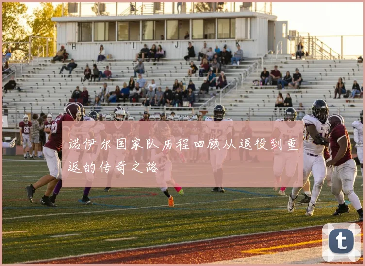 诺伊尔国家队历程回顾从退役到重返的传奇之路