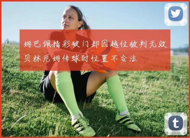 姆巴佩精彩破门却因越位被判无效贝林厄姆传球时位置不合法