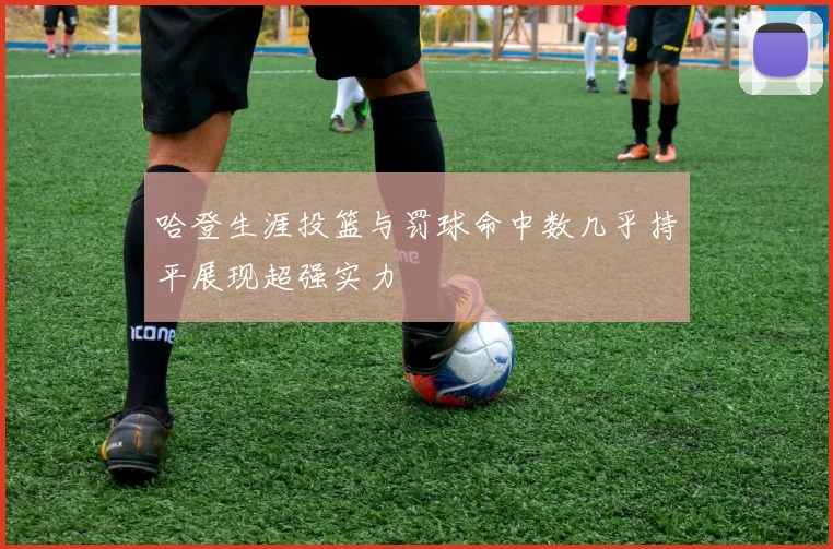 哈登生涯投篮与罚球命中数几乎持平展现超强实力