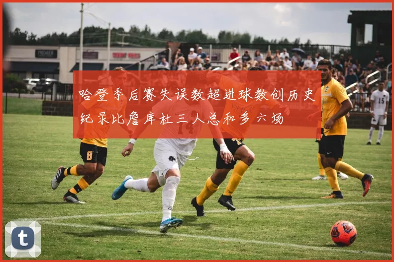 哈登季后赛失误数超进球数创历史纪录比詹库杜三人总和多六场