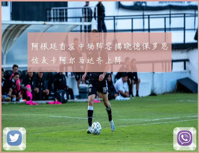 阿根廷首发中场阵容揭晓德保罗恩佐麦卡阿尔马达齐上阵