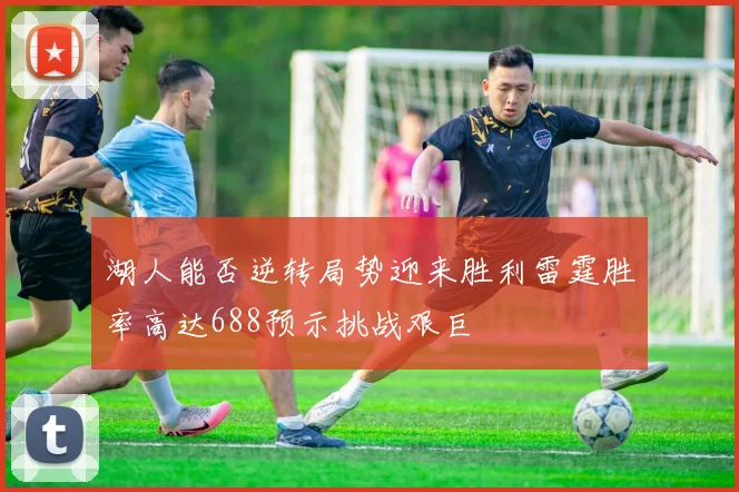 湖人能否逆转局势迎来胜利雷霆胜率高达688预示挑战艰巨
